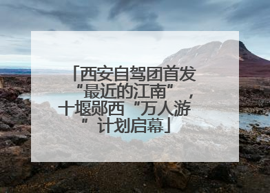 西安自驾团首发“最近的江南”，十堰郧西“万人游”计划启幕