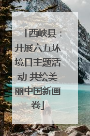 西峡县：开展六五环境日主题活动 共绘美丽中国新画卷