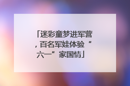 迷彩童梦进军营，百名军娃体验“六一”家国情