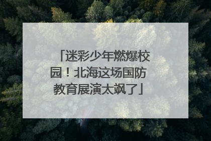 迷彩少年燃爆校园！北海这场国防教育展演太飒了