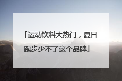运动饮料大热门，夏日跑步少不了这个品牌