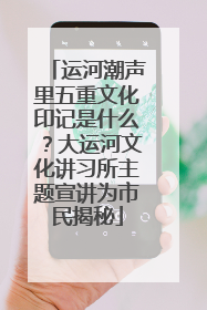 运河潮声里五重文化印记是什么？大运河文化讲习所主题宣讲为市民揭秘