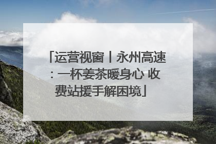 运营视窗丨永州高速：一杯姜茶暖身心 收费站援手解困境