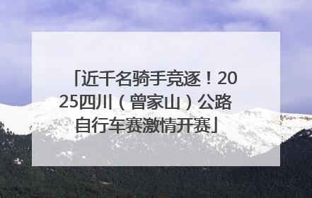 近千名骑手竞逐！2025四川（曾家山）公路自行车赛激情开赛
