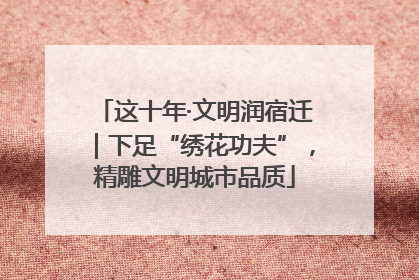 这十年·文明润宿迁｜下足“绣花功夫”，精雕文明城市品质