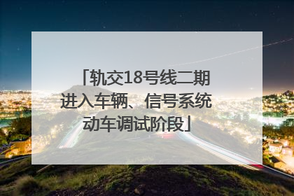 轨交18号线二期进入车辆、信号系统动车调试阶段