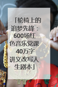 轮椅上的追梦先锋：600场红色音乐党课 40万字讲义改写人生剧本
