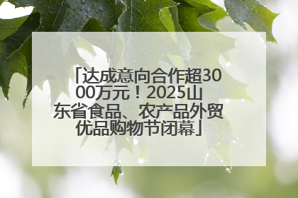 达成意向合作超3000万元！2025山东省食品、农产品外贸优品购物节闭幕