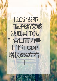 辽宁发布｜“振兴新突破 决胜勇争先”营口市力争上半年GDP增长6%左右