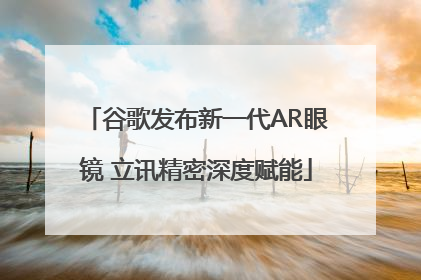 谷歌发布新一代AR眼镜 立讯精密深度赋能