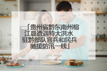 贵州省黔东南州榕江县遭遇特大洪水 驻黔部队官兵和民兵驰援防汛一线