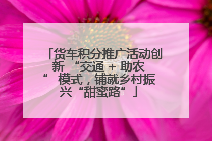 货车积分推广活动创新 “交通 + 助农” 模式，铺就乡村振兴“甜蜜路”