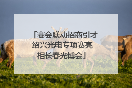 赛会联动招商引才 绍兴光电专项赛亮相长春光博会
