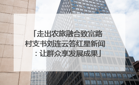 走出农旅融合致富路 村支书刘连云答红星新闻：让群众享发展成果