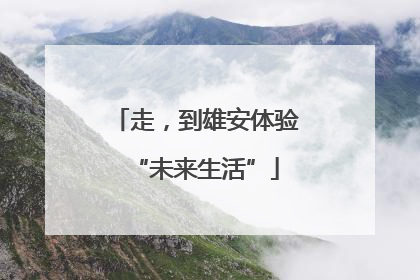 走，到雄安体验“未来生活”