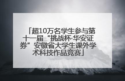 超10万名学生参与第十一届“挑战杯·华安证券”安徽省大学生课外学术科技作品竞赛