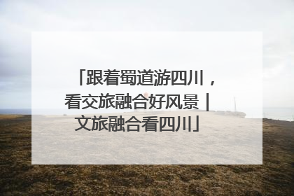 跟着蜀道游四川，看交旅融合好风景｜文旅融合看四川