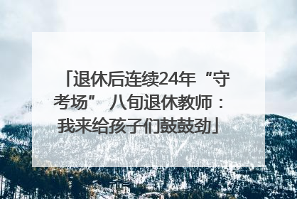退休后连续24年“守考场” 八旬退休教师：我来给孩子们鼓鼓劲