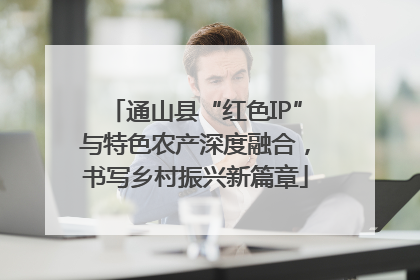 通山县“红色IP”与特色农产深度融合，书写乡村振兴新篇章