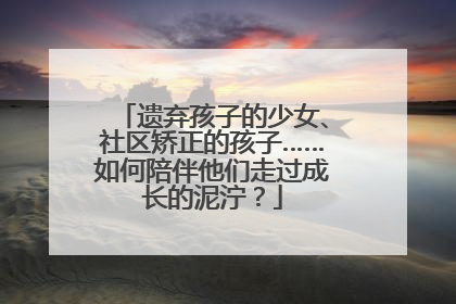 遗弃孩子的少女、社区矫正的孩子……如何陪伴他们走过成长的泥泞？
