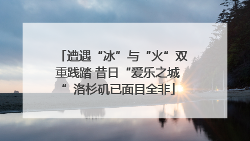 遭遇“冰”与“火”双重践踏 昔日“爱乐之城”洛杉矶已面目全非