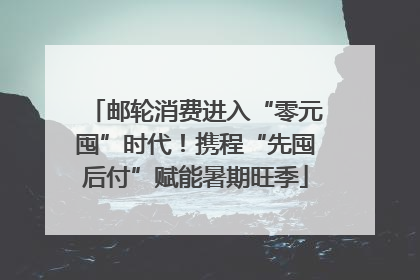 邮轮消费进入“零元囤”时代！携程“先囤后付”赋能暑期旺季