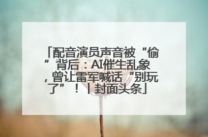 配音演员声音被“偷”背后：AI催生乱象，曾让雷军喊话“别玩了”！丨封面头条