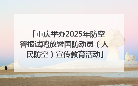重庆举办2025年防空警报试鸣放暨国防动员（人民防空）宣传教育活动