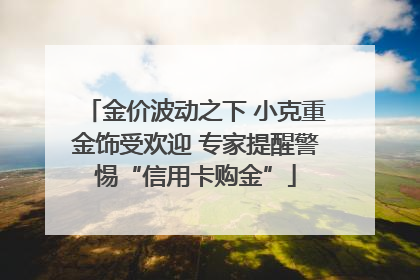 金价波动之下 小克重金饰受欢迎 专家提醒警惕“信用卡购金”