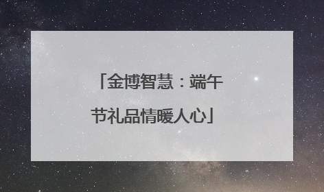 金博智慧：端午节礼品情暖人心