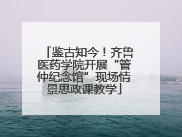 鉴古知今！齐鲁医药学院开展“管仲纪念馆”现场情景思政课教学