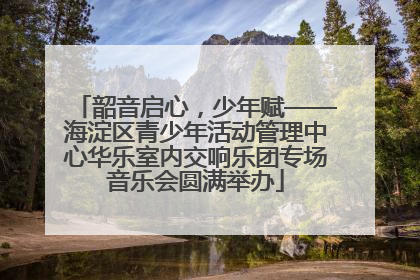 韶音启心，少年赋——海淀区青少年活动管理中心华乐室内交响乐团专场音乐会圆满举办