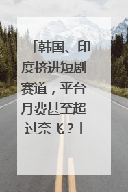 韩国、印度挤进短剧赛道，平台月费甚至超过奈飞？