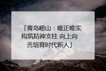 青岛崂山：唯正唯实构筑精神支柱 向上向善培育时代新人