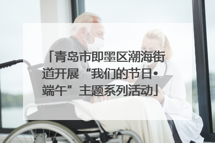 青岛市即墨区潮海街道开展“我们的节日•端午”主题系列活动