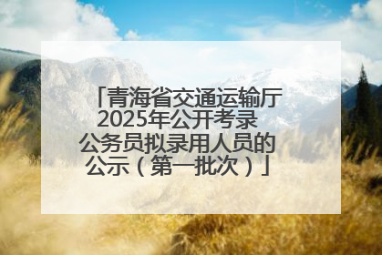 青海省交通运输厅2025年公开考录公务员拟录用人员的公示（第一批次）