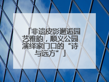 非遗皮影邂逅园艺雅韵，顺义公园演绎家门口的“诗与远方”
