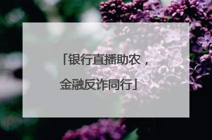 银行直播助农，金融反诈同行