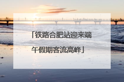 铁路合肥站迎来端午假期客流高峰