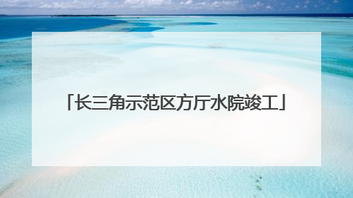长三角示范区方厅水院竣工