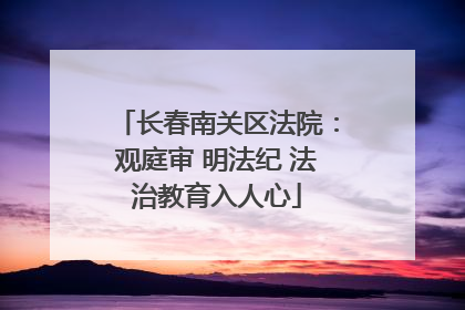 长春南关区法院：观庭审 明法纪 法治教育入人心