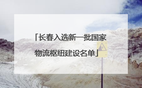 长春入选新一批国家物流枢纽建设名单
