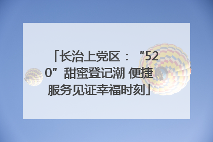 长治上党区：“520”甜蜜登记潮 便捷服务见证幸福时刻