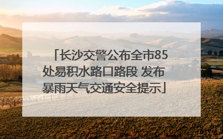 长沙交警公布全市85处易积水路口路段 发布暴雨天气交通安全提示