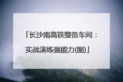 长沙南高铁整备车间：实战演练强能力(图)