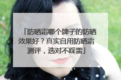 防晒霜哪个牌子的防晒效果好？真实自用防晒霜测评，选对不踩雷