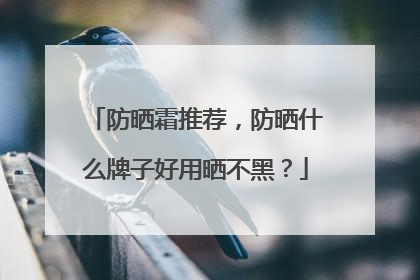 防晒霜推荐，防晒什么牌子好用晒不黑？