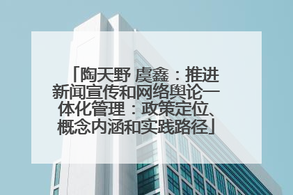 陶天野 虞鑫：推进新闻宣传和网络舆论一体化管理：政策定位、概念内涵和实践路径