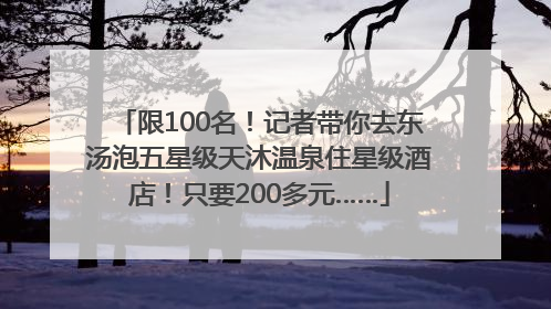 限100名！记者带你去东汤泡五星级天沐温泉住星级酒店！只要200多元……