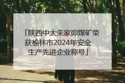 陕西中太朱家峁煤矿荣获榆林市2024年安全生产先进企业称号